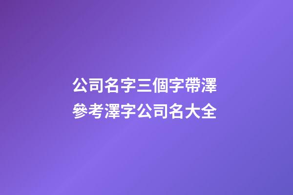 公司名字三個字帶澤 參考澤字公司名大全-第1張-公司起名-玄機派